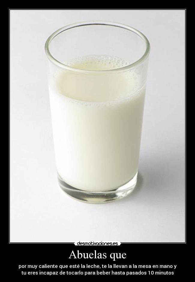 Abuelas que - por muy caliente que esté la leche, te la llevan a la mesa en mano y
tu eres incapaz de tocarlo para beber hasta pasados 10 minutos