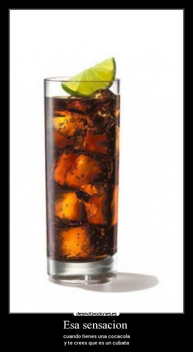 Esa sensacion - cuando tienes una cocacola
y te crees que es un cubata