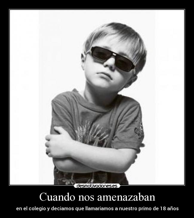 Cuando nos amenazaban - en el colegio y deciamos que llamariamos a nuestro primo de 18 años