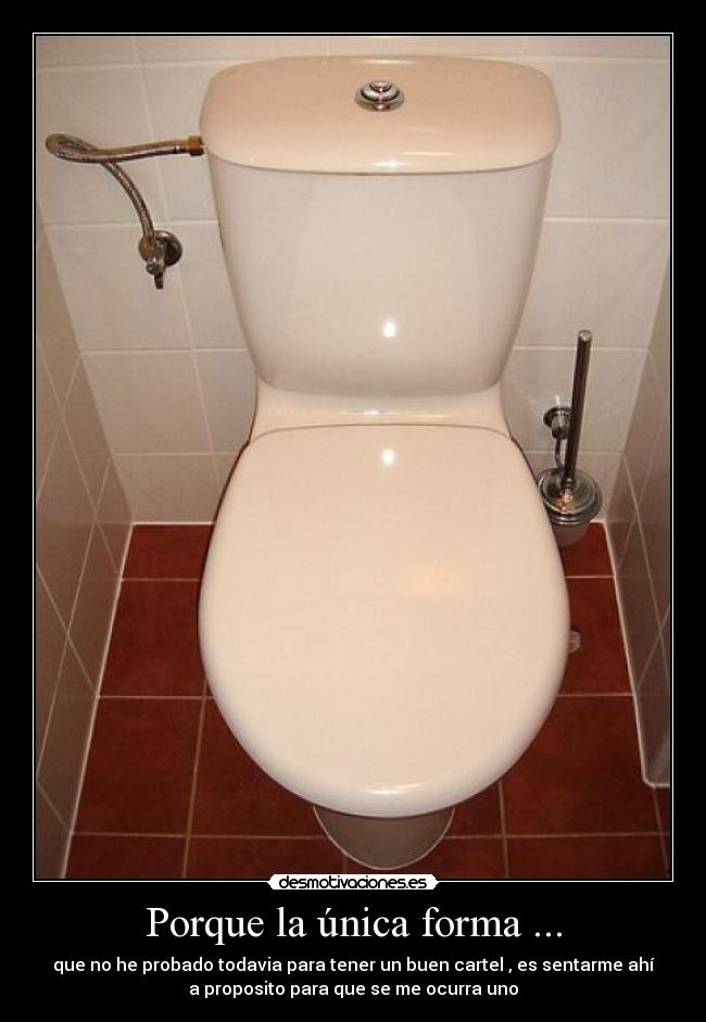 Porque la única forma ... - que no he probado todavia para tener un buen cartel , es sentarme ahí
a proposito para que se me ocurra uno