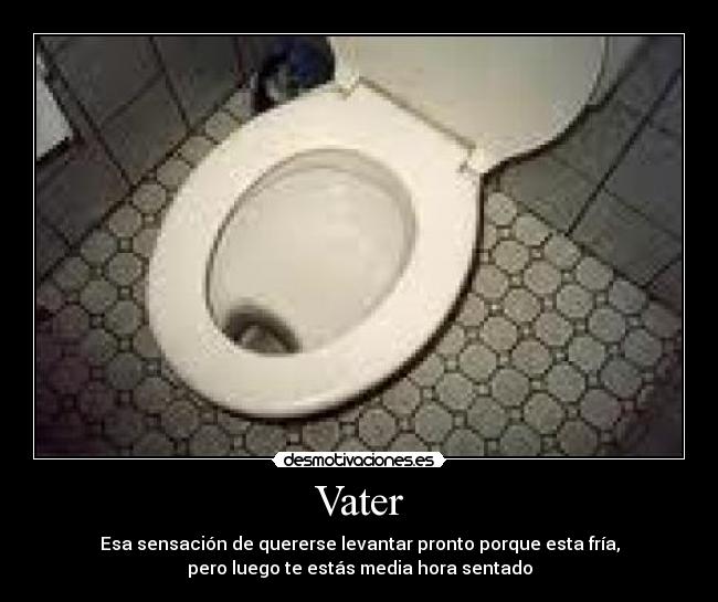 Vater - Esa sensación de quererse levantar pronto porque esta fría,
pero luego te estás media hora sentado