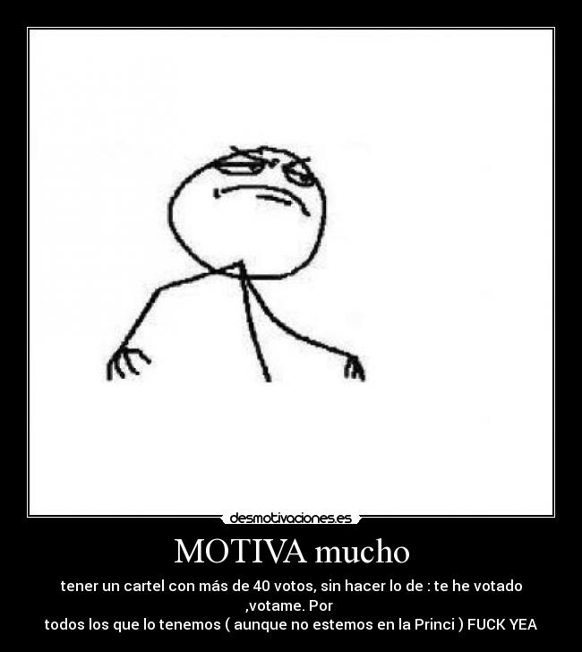 MOTIVA mucho - tener un cartel con más de 40 votos, sin hacer lo de : te he votado ,votame. Por
todos los que lo tenemos ( aunque no estemos en la Princi ) FUCK YEA