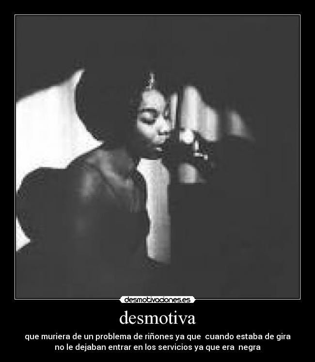 desmotiva - que muriera de un problema de riñones ya que cuando estaba de gira
no le dejaban entrar en los servicios ya que era negra