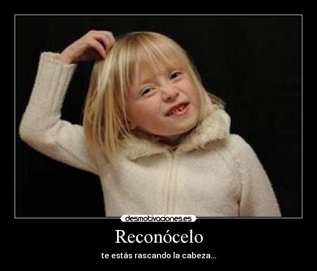 Reconócelo - te estás rascando la cabeza...