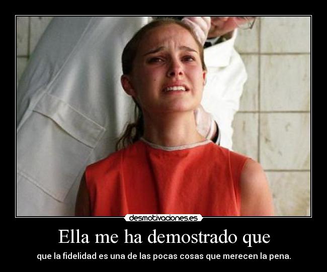 Ella me ha demostrado que - que la fidelidad es una de las pocas cosas que merecen la pena.