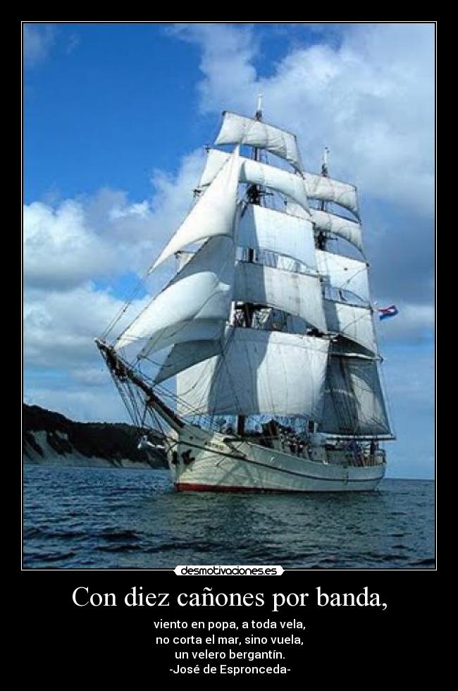 Con diez cañones por banda, - viento en popa, a toda vela,
no corta el mar, sino vuela,
un velero bergantín.
-José de Espronceda-