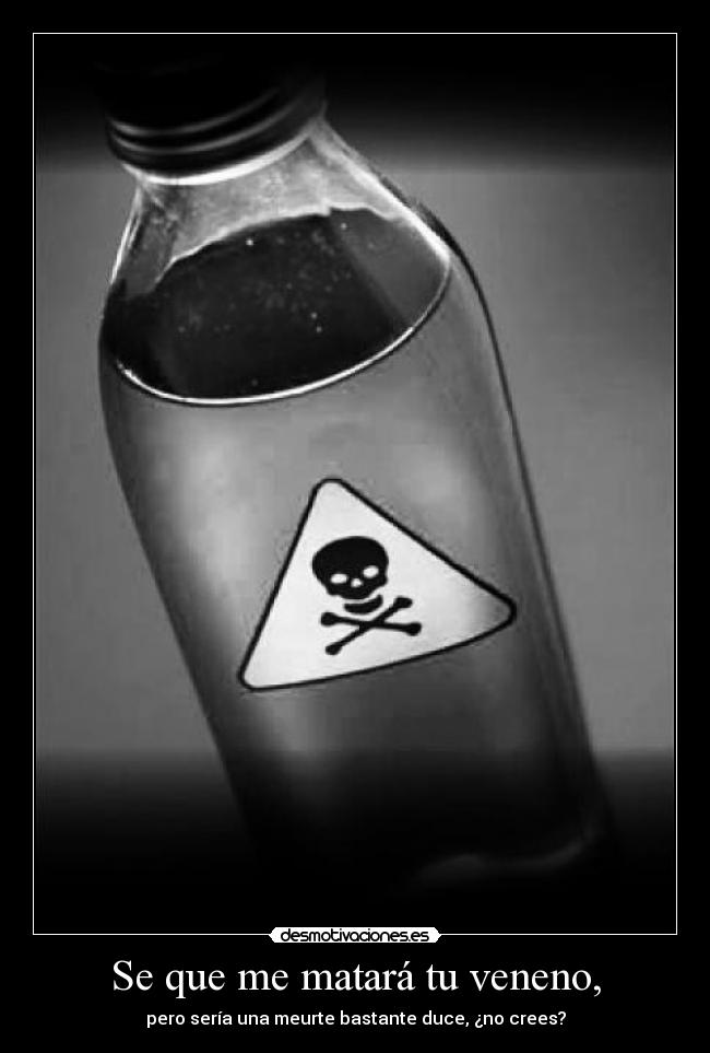Se que me matará tu veneno, - pero sería una meurte bastante duce, ¿no crees?