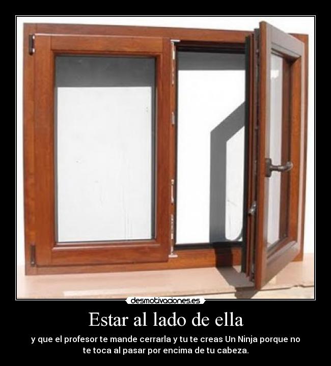 Estar al lado de ella - y que el profesor te mande cerrarla y tu te creas Un Ninja porque no
te toca al pasar por encima de tu cabeza.