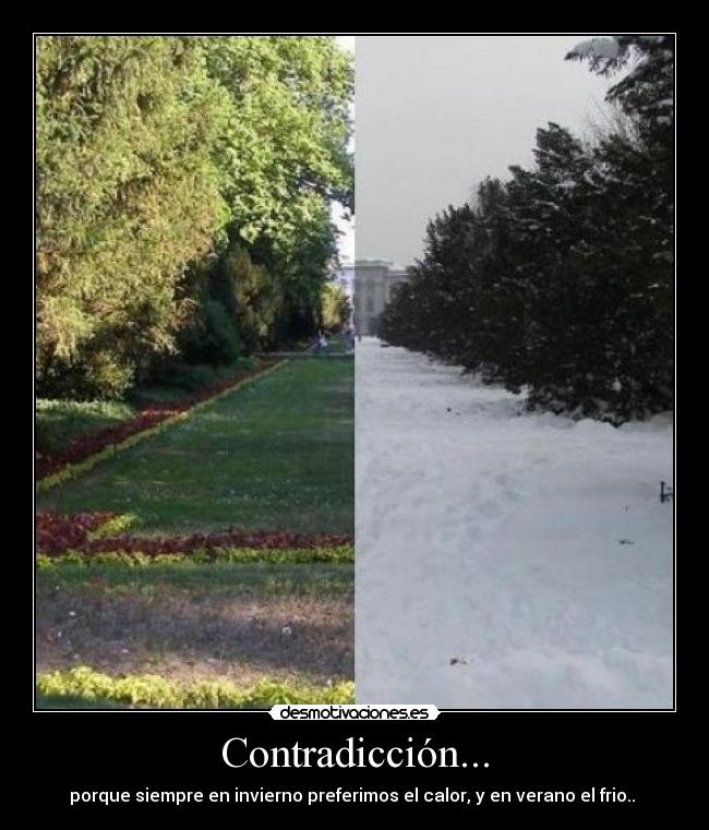 Contradicción... - porque siempre en invierno preferimos el calor, y en verano el frio.. 