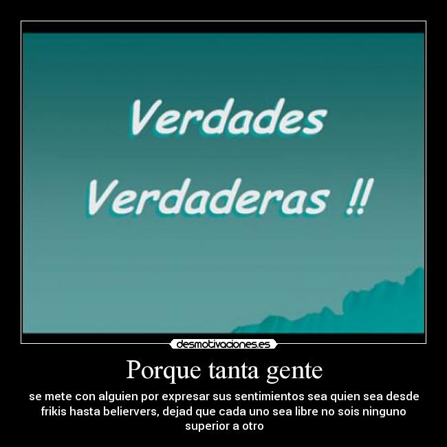 Porque tanta gente - se mete con alguien por expresar sus sentimientos sea quien sea desde
frikis hasta beliervers, dejad que cada uno sea libre no sois ninguno
superior a otro