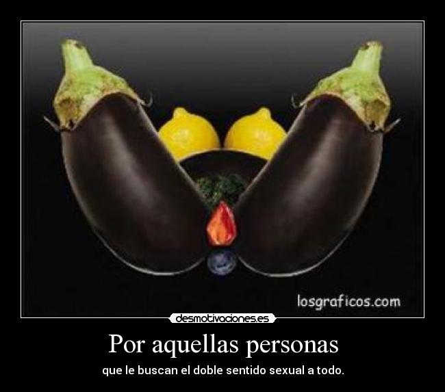 Por aquellas personas - que le buscan el doble sentido sexual a todo.