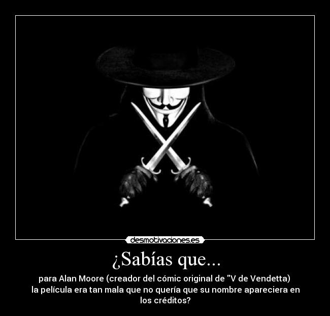 ¿Sabías que... - para Alan Moore (creador del cómic original de V de Vendetta) 
la película era tan mala que no quería que su nombre apareciera en los créditos?