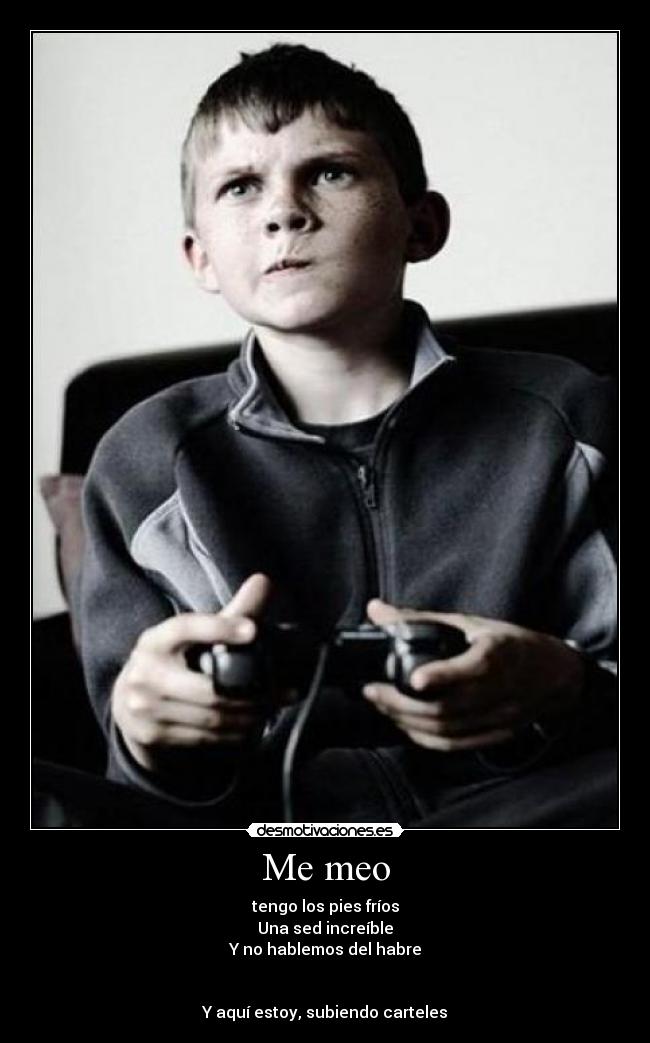 Me meo - tengo los pies fríos
Una sed increíble
Y no hablemos del habre
Y aquí estoy, subiendo carteles