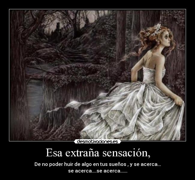 Esa extraña sensación, - De no poder huir de algo en tus sueños , y se acerca...
se acerca....se acerca......