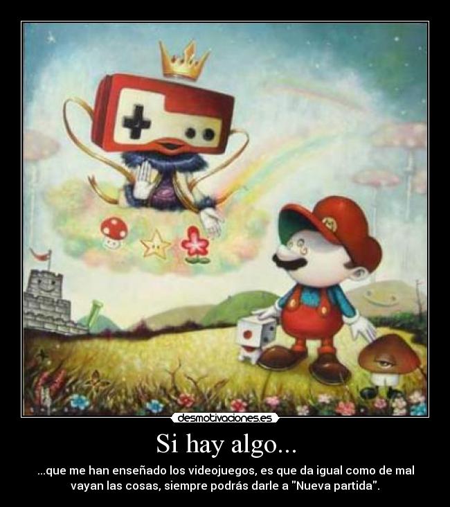 Si hay algo... - ...que me han enseñado los videojuegos, es que da igual como de mal
vayan las cosas, siempre podrás darle a Nueva partida.