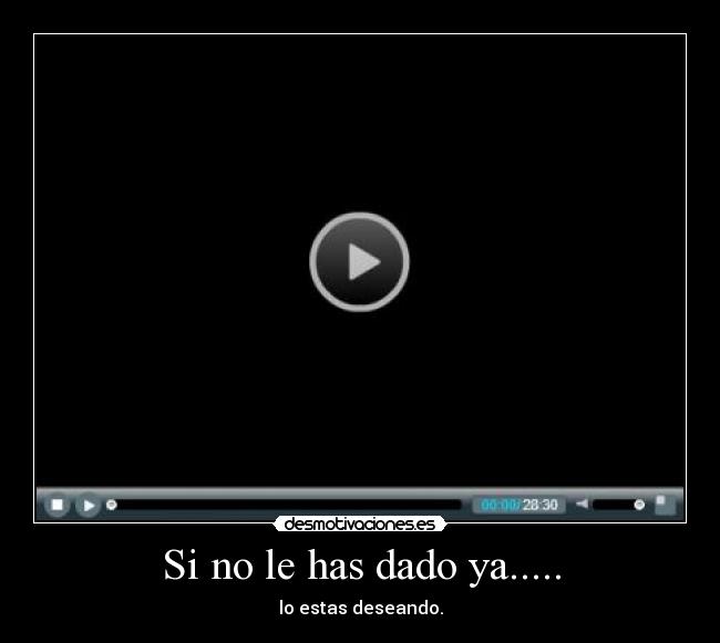 Si no le has dado ya..... - lo estas deseando.