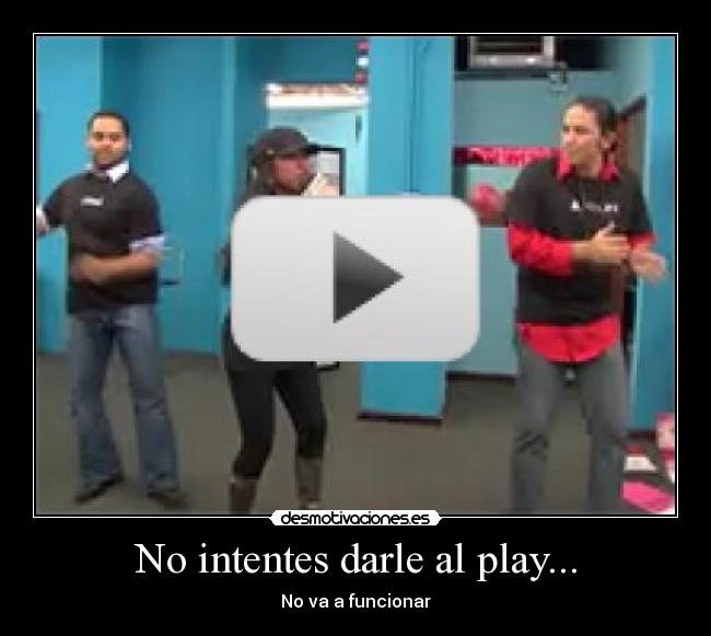 No intentes darle al play... - No va a funcionar