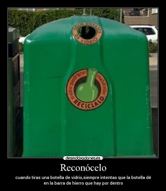 Reconócelo - cuando tiras una botella de vidrio,siempre intentas que la botella dé
en la barra de hierro que hay por dentro