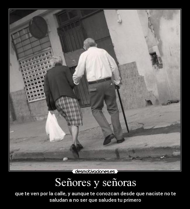 Señores y señoras - que te ven por la calle, y aunque te conozcan desde que naciste no te
saludan a no ser que saludes tu primero