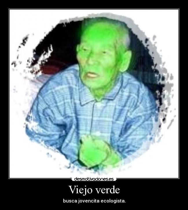 Viejo verde - busca jovencita ecologista.