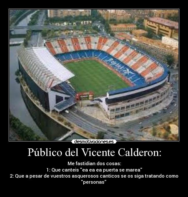 Público del Vicente Calderon: - Me fastidian dos cosas:
1: Que canteis ea ea ea puerta se marea
2: Que a pesar de vuestros asquerosos canticos se os siga tratando como
personas