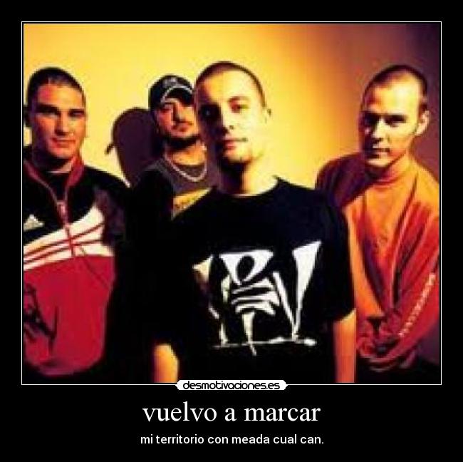 vuelvo a marcar - mi territorio con meada cual can.