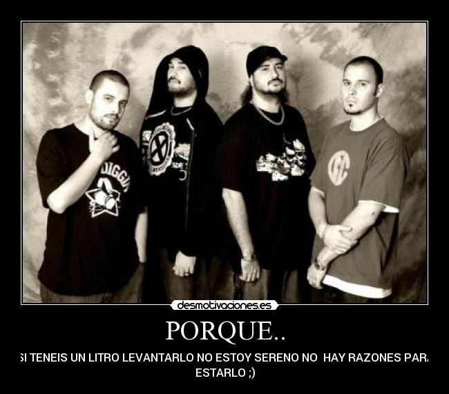 PORQUE.. - SI TENEIS UN LITRO LEVANTARLO NO ESTOY SERENO NO  HAY RAZONES PARA
ESTARLO ;)