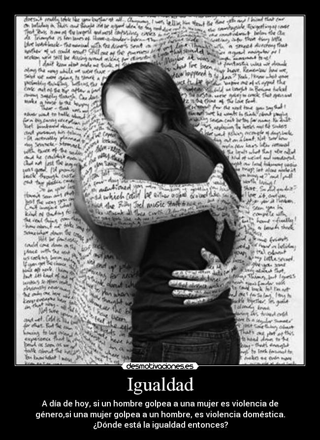 Igualdad - A día de hoy, si un hombre golpea a una mujer es violencia de
género,si una mujer golpea a un hombre, es violencia doméstica.
¿Dónde está la igualdad entonces?
