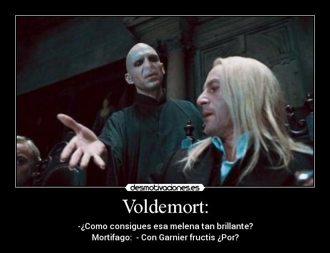 Voldemort: - -¿Como consigues esa melena tan brillante?
Mortifago:  - Con Garnier fructis ¿Por?