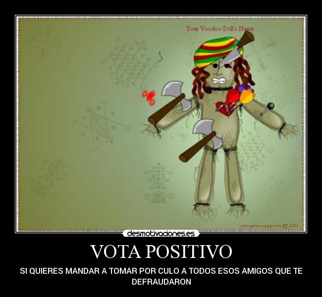 VOTA POSITIVO - SI QUIERES MANDAR A TOMAR POR CULO A TODOS ESOS AMIGOS QUE TE
DEFRAUDARON