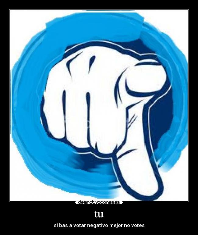 tu - si bas a votar negativo mejor no votes