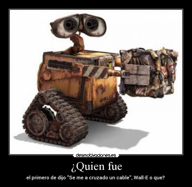 ¿Quien fue - el primero de dijo Se me a cruzado un cable, Wall-E o que?