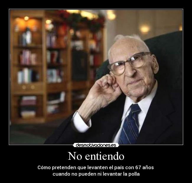 No entiendo - Cómo pretenden que levanten el país con 67 años
cuando no pueden ni levantar la polla