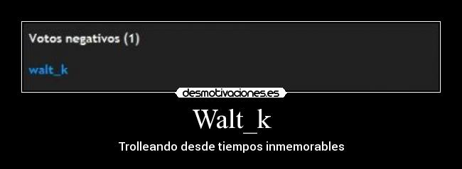 Walt_k - Trolleando desde tiempos inmemorables