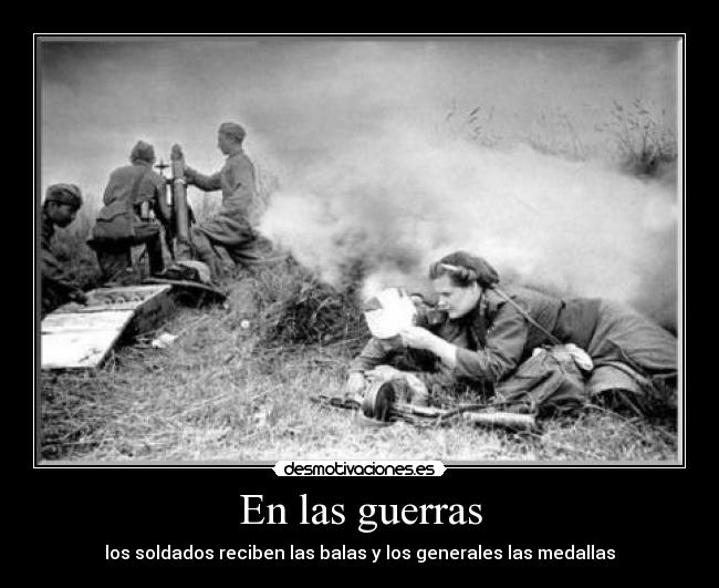 En las guerras - los soldados reciben las balas y los generales las medallas