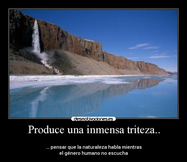 Produce una inmensa triteza.. - 
... pensar que la naturaleza habla mientras
el género humano no escucha