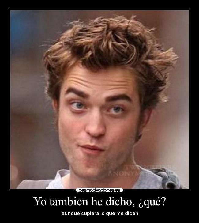 Yo tambien he dicho, ¿qué? -