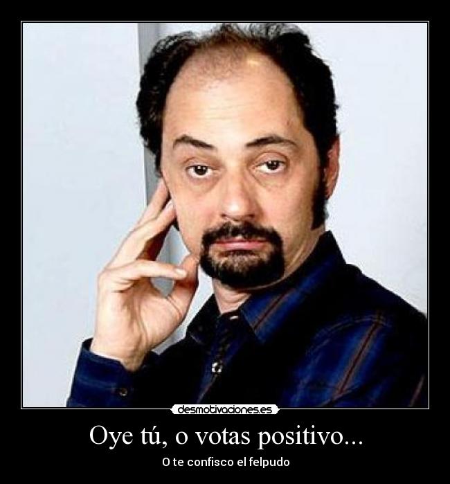 Oye tú, o votas positivo... - O te confisco el felpudo