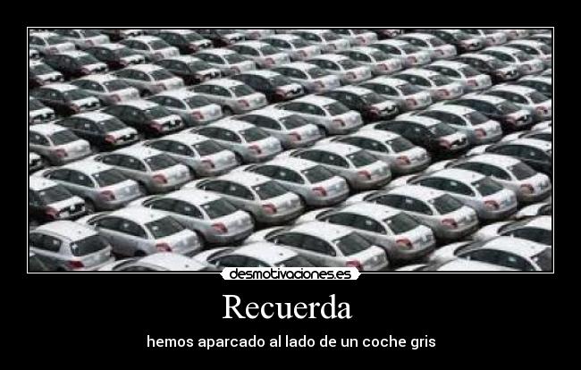 Recuerda  - hemos aparcado al lado de un coche gris