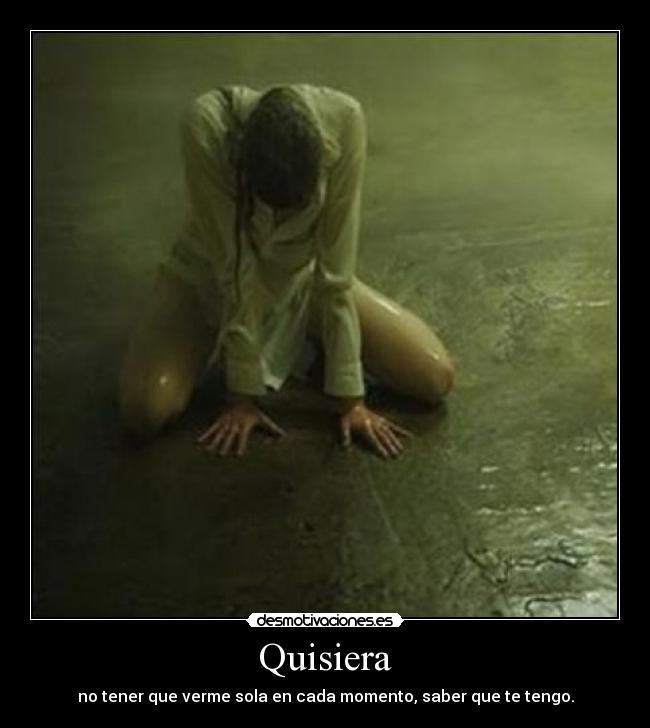Quisiera - no tener que verme sola en cada momento, saber que te tengo.