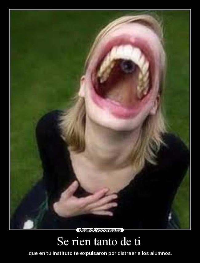 Se rien tanto de ti  - que en tu instituto te expulsaron por distraer a los alumnos.