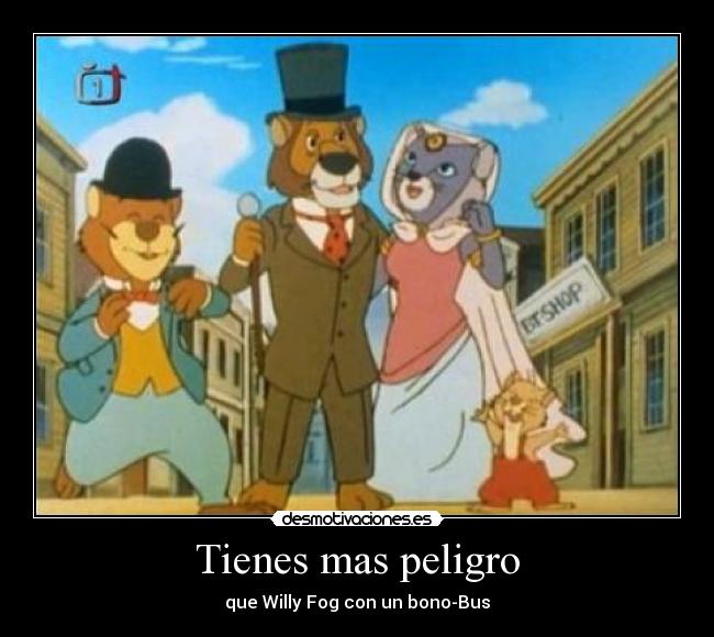 Tienes mas peligro -