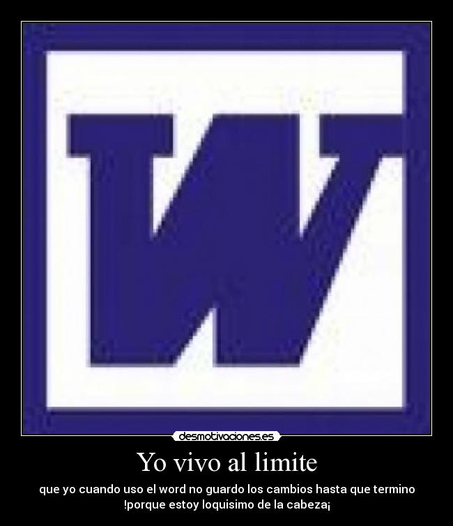 Yo vivo al limite - que yo cuando uso el word no guardo los cambios hasta que termino
!porque estoy loquisimo de la cabeza¡