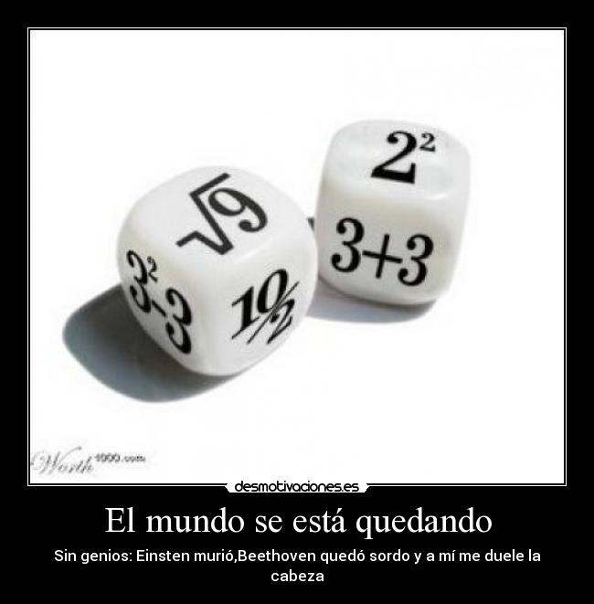 El mundo se está quedando - Sin genios: Einsten murió,Beethoven quedó sordo y a mí me duele la cabeza