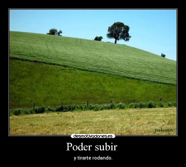 Poder subir  - y tirarte rodando.