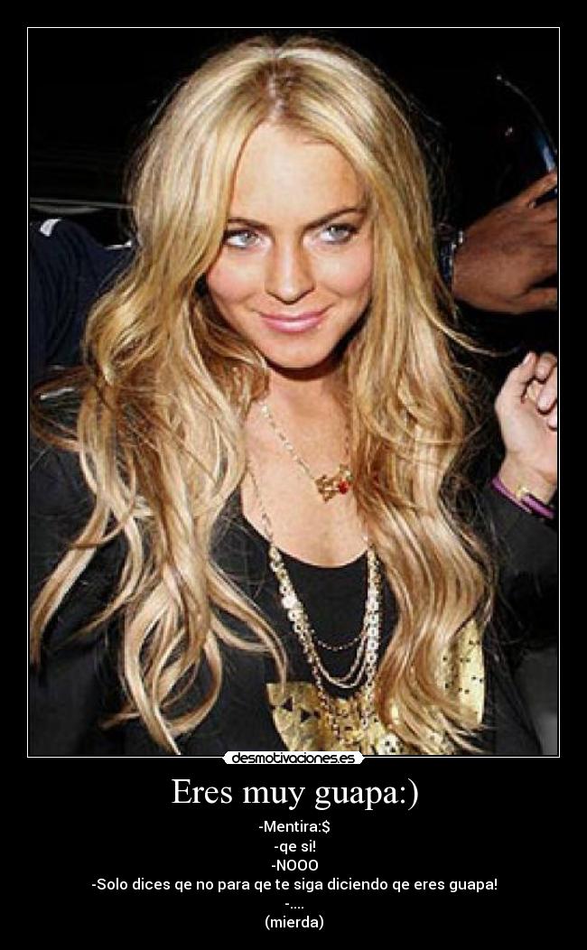 Eres muy guapa:) - -Mentira:$
-qe si!
-NOOO
-Solo dices qe no para qe te siga diciendo qe eres guapa!
-....
(mierda)