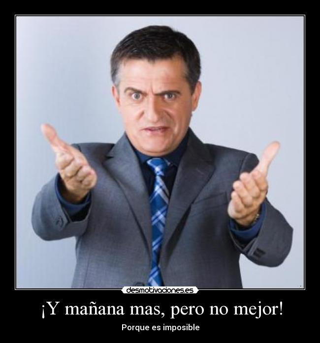 ¡Y mañana mas, pero no mejor! -