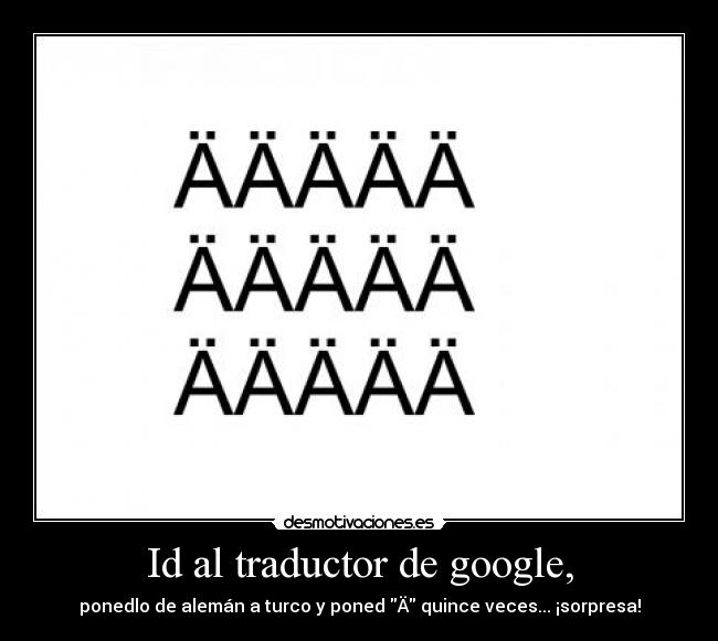 Id al traductor de google, - ponedlo de alemán a turco y poned Ä quince veces... ¡sorpresa!