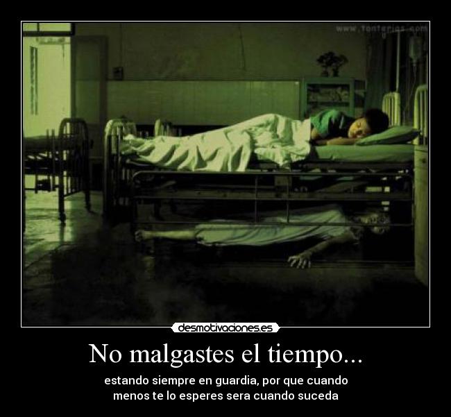 No malgastes el tiempo... - estando siempre en guardia, por que cuando
menos te lo esperes sera cuando suceda