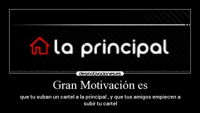Gran Motivación es - que tu suban un cartel a la principal , y que tus amigos empiecen a subir tu cartel